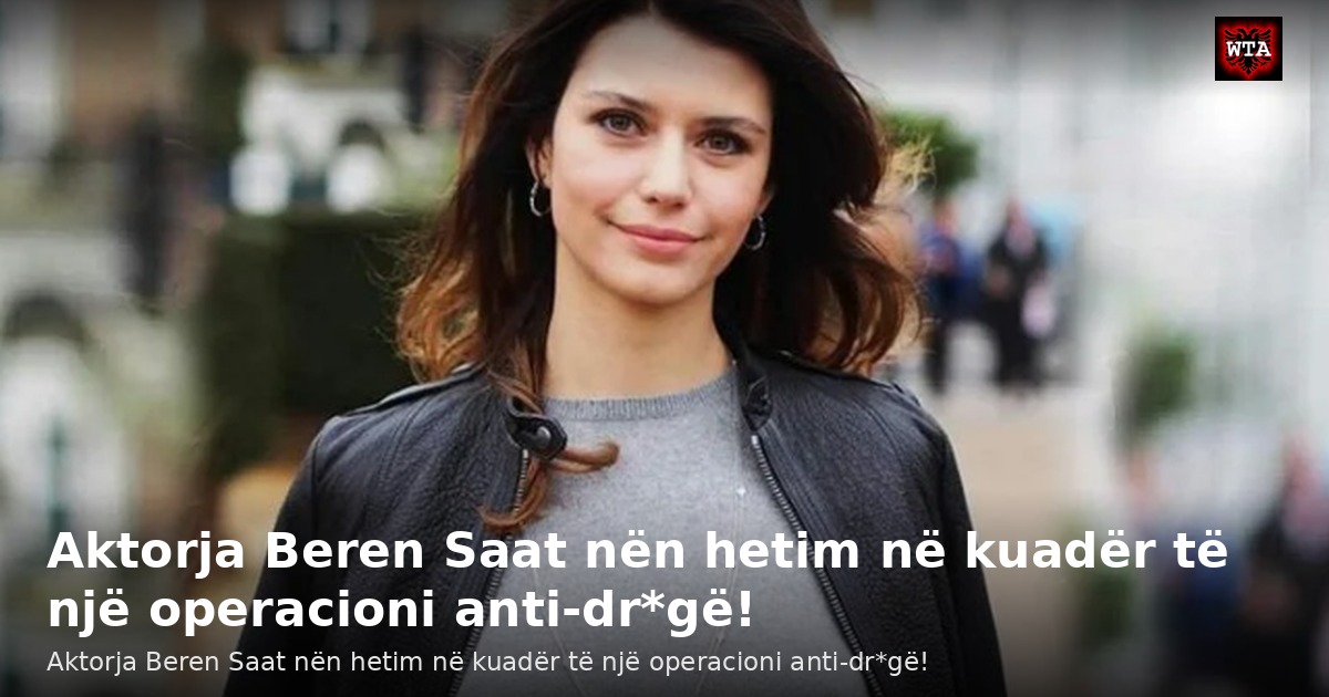 Aktorja Beren Saat nën hetim në kuadër të një operacioni anti-dr*gë!