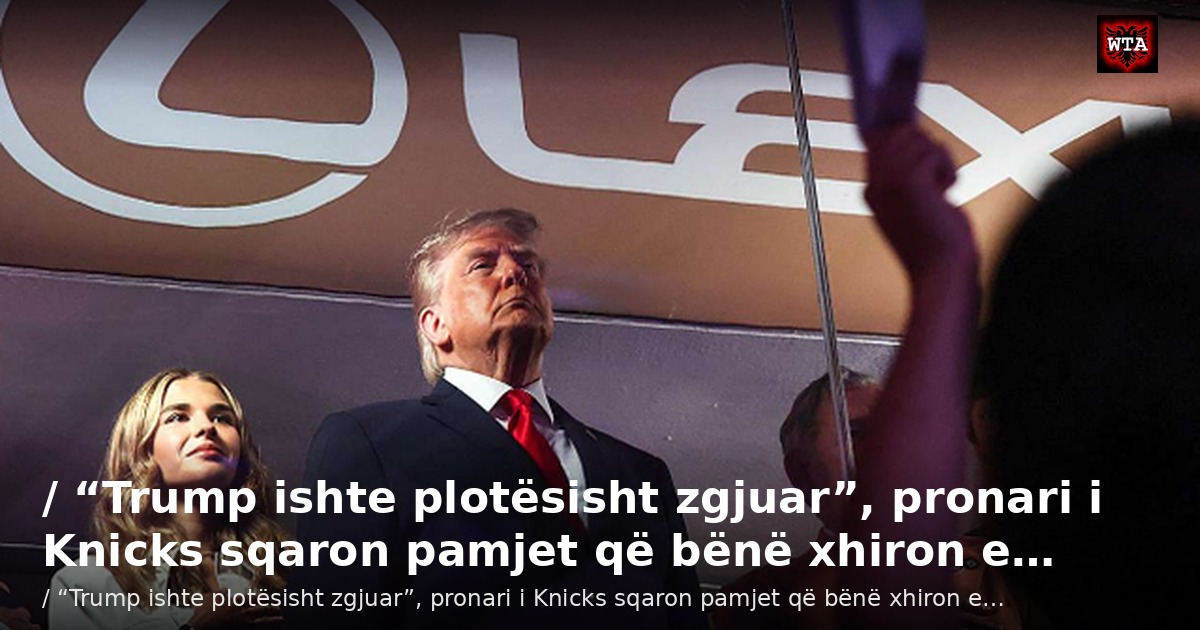 / “Trump ishte plotësisht zgjuar”, pronari i Knicks sqaron pamjet që bënë xhiron e…