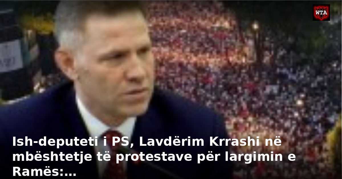 Ish-deputeti i PS, Lavdërim Krrashi në mbështetje të protestave për largimin e Ramës:…