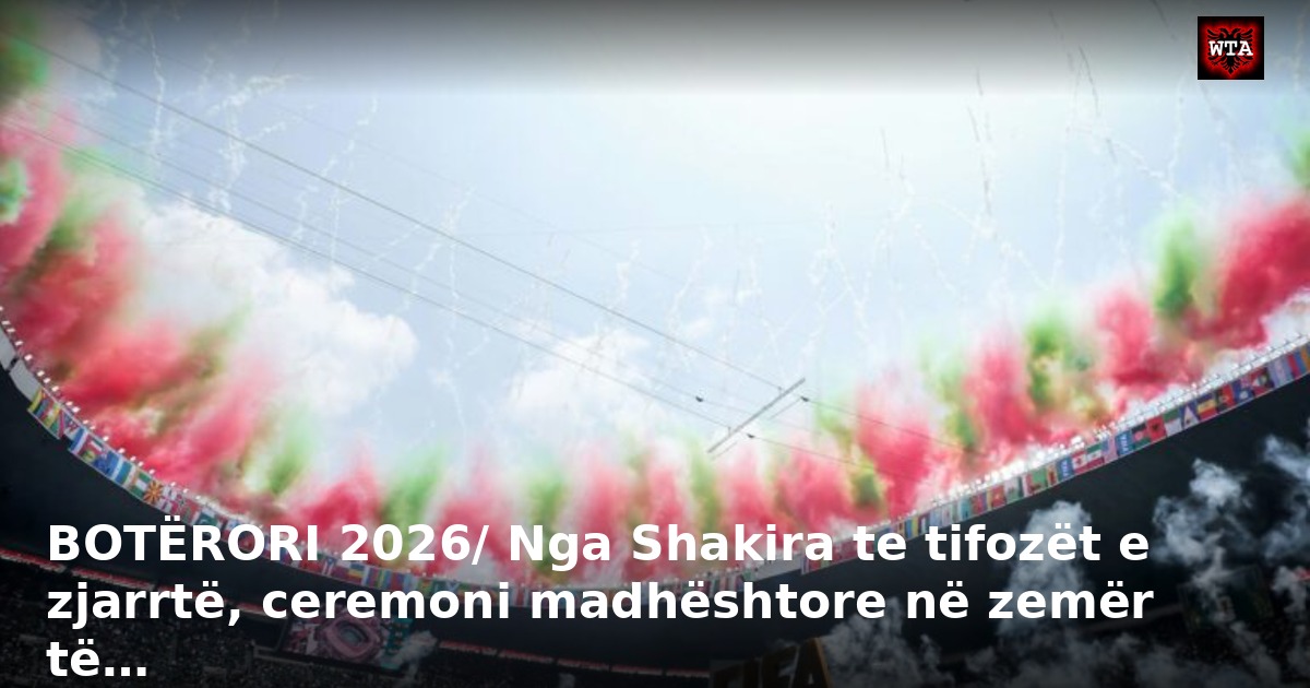 BOTËRORI 2026/ Nga Shakira te tifozët e zjarrtë, ceremoni madhështore në zemër të…