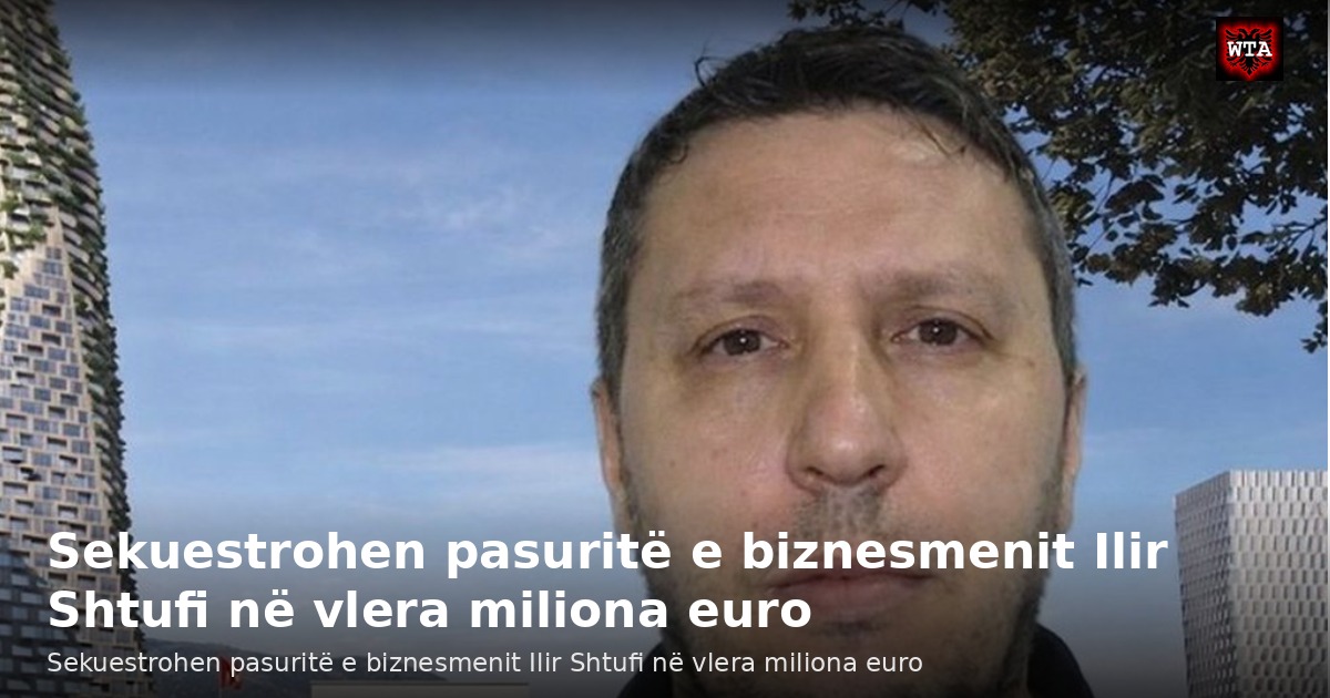 Sekuestrohen pasuritë e biznesmenit Ilir Shtufi në vlera miliona euro