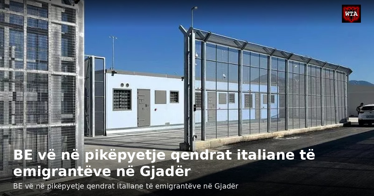BE vë në pikëpyetje qendrat italiane të emigrantëve në Gjadër