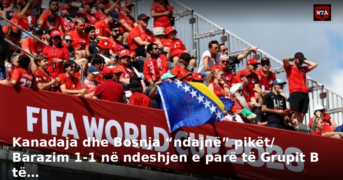 Kanadaja dhe Bosnja “ndajnë” pikët/ Barazim 1-1 në ndeshjen e parë të Grupit B të…