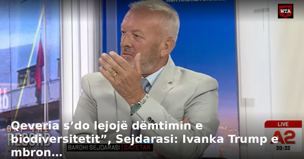 Qeveria s’do lejojë dëmtimin e biodiversitetit”, Sejdarasi: Ivanka Trump e mbron…