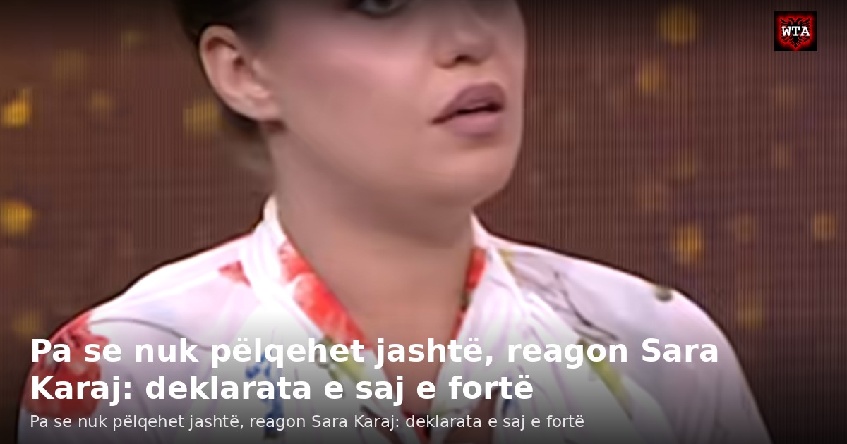 Pa se nuk pëlqehet jashtë, reagon Sara Karaj: deklarata e saj e fortë