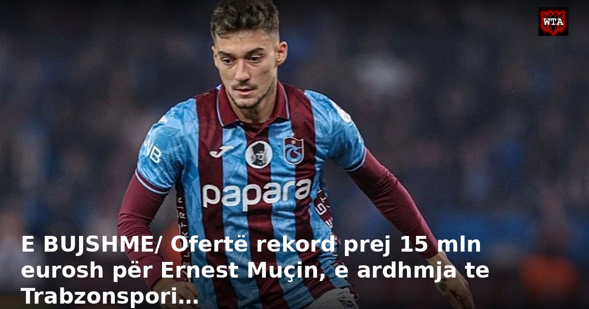 E BUJSHME/ Ofertë rekord prej 15 mln eurosh për Ernest Muçin, e ardhmja te Trabzonspori…