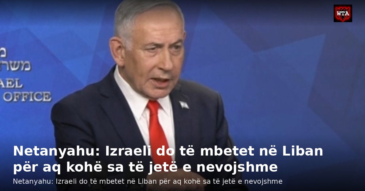 Netanyahu: Izraeli do të mbetet në Liban për aq kohë sa të jetë e nevojshme