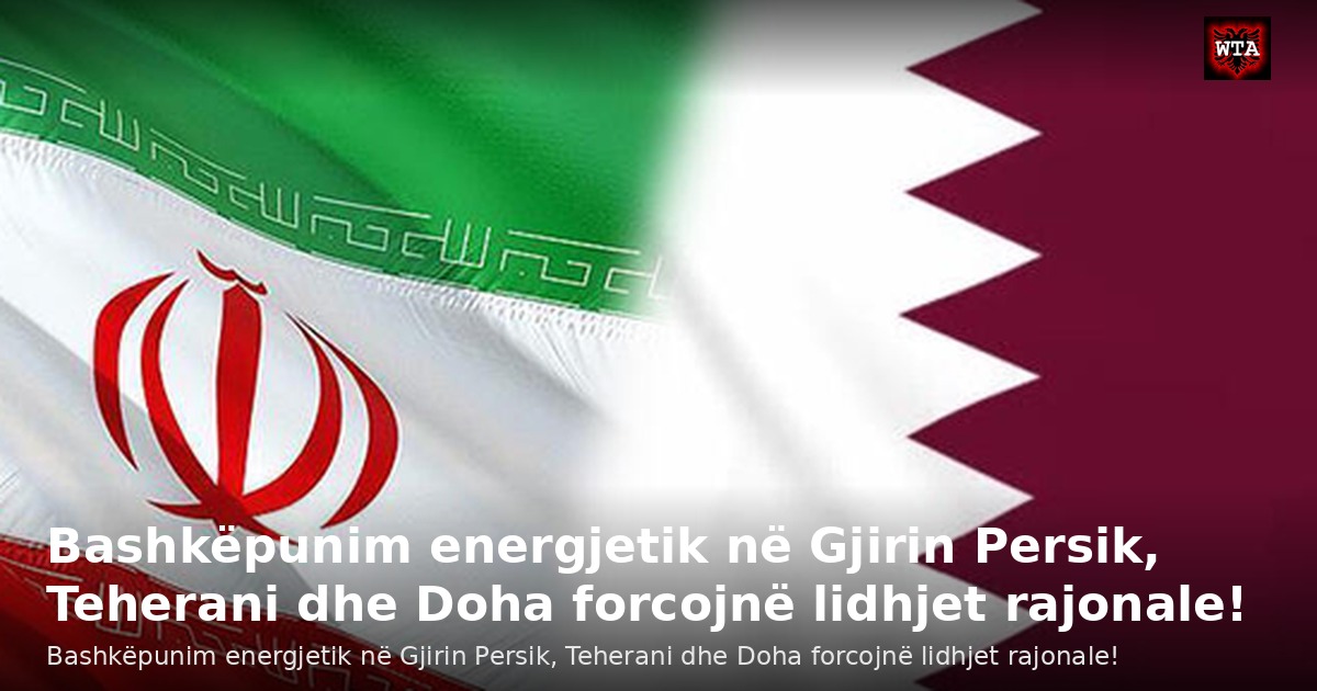 Bashkëpunim energjetik në Gjirin Persik, Teherani dhe Doha forcojnë lidhjet rajonale!