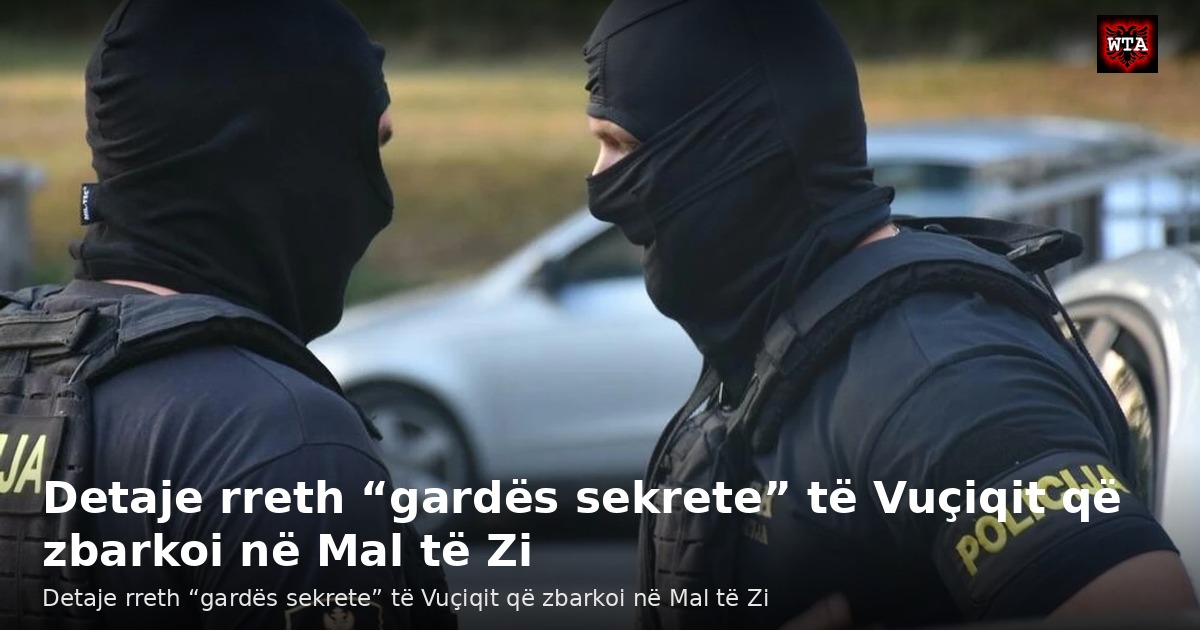 Detaje rreth “gardës sekrete” të Vuçiqit që zbarkoi në Mal të Zi