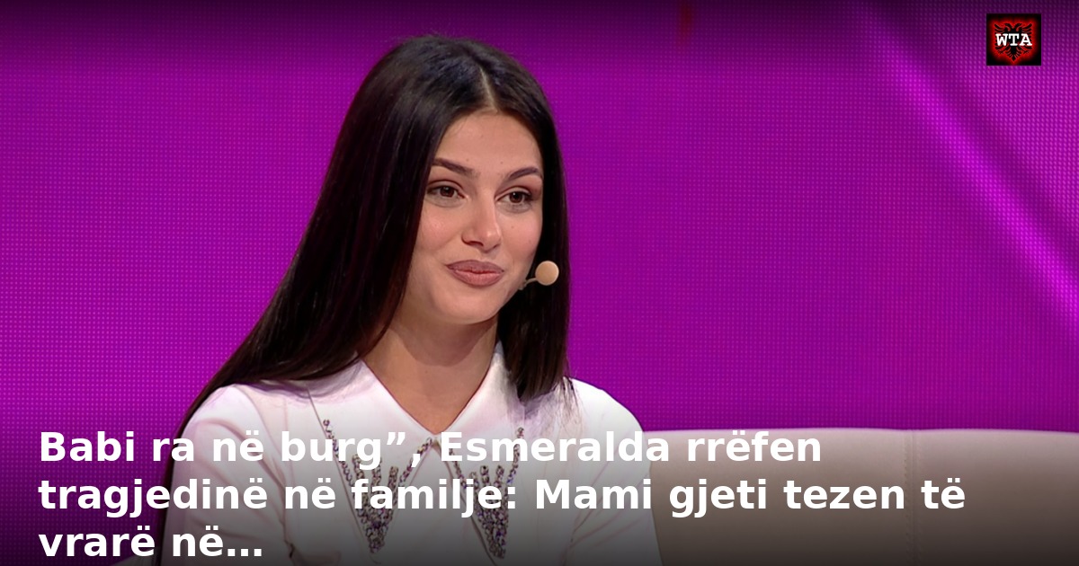 Babi ra në burg”, Esmeralda rrëfen tragjedinë në familje: Mami gjeti tezen të vrarë në…