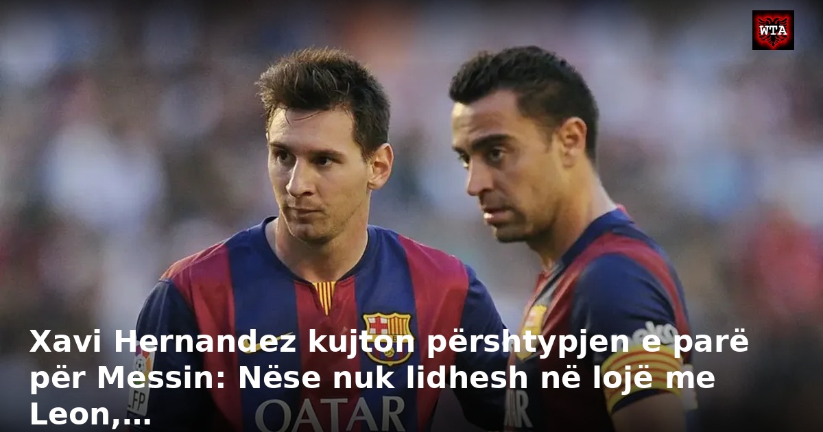 Xavi Hernandez kujton përshtypjen e parë për Messin: Nëse nuk lidhesh në lojë me Leon,…
