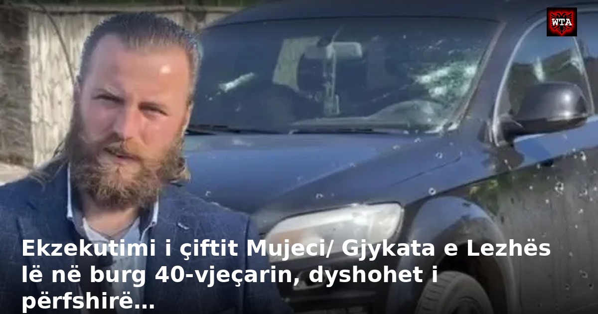 Ekzekutimi i çiftit Mujeci/ Gjykata e Lezhës lë në burg 40-vjeçarin, dyshohet i përfshirë…