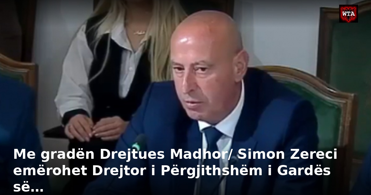 Me gradën Drejtues Madhor/ Simon Zereci emërohet Drejtor i Përgjithshëm i Gardës së…