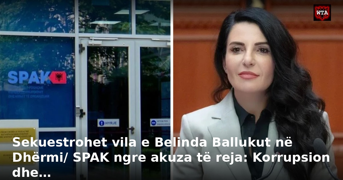 Sekuestrohet vila e Belinda Ballukut në Dhërmi/ SPAK ngre akuza të reja: Korrupsion dhe…