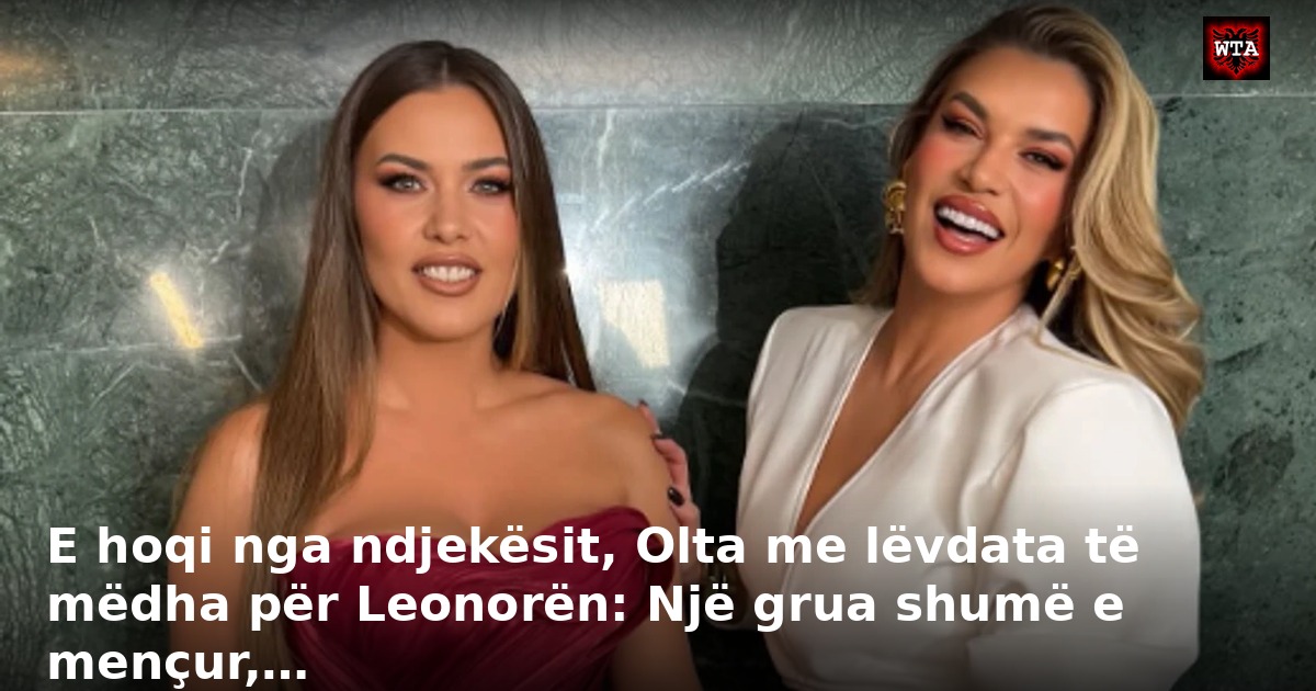 E hoqi nga ndjekësit, Olta me lëvdata të mëdha për Leonorën: Një grua shumë e mençur,…