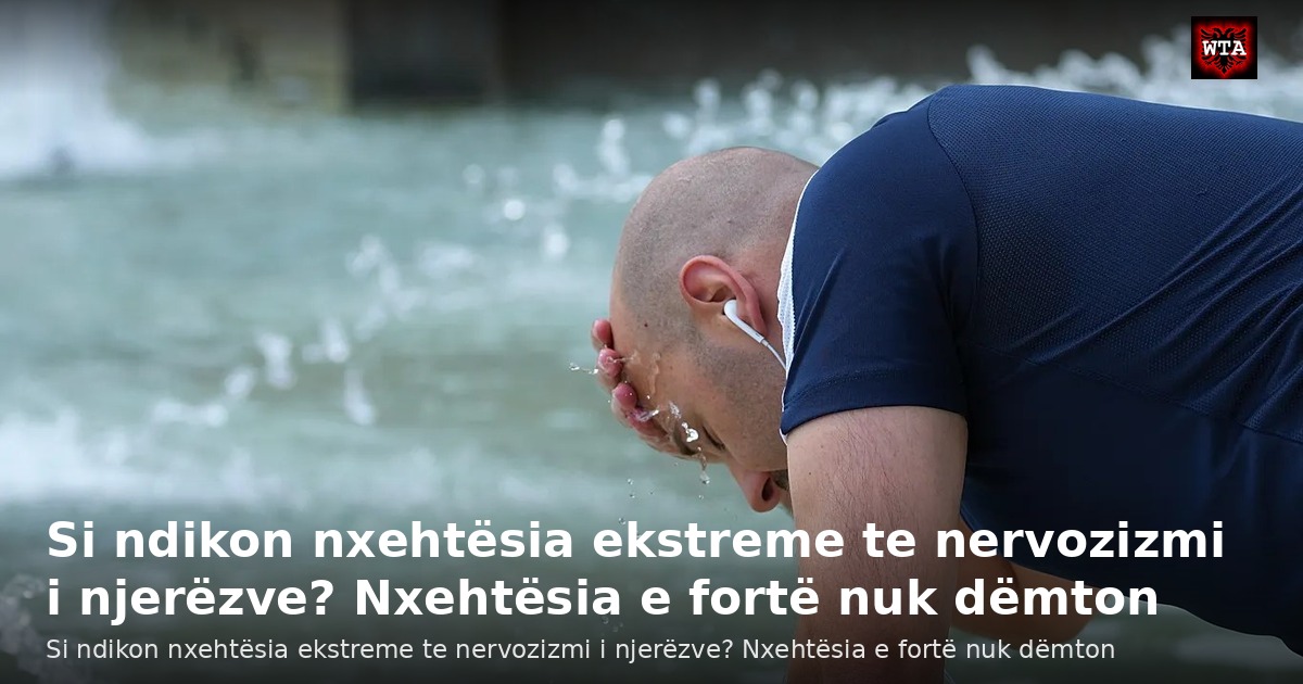 Si ndikon nxehtësia ekstreme te nervozizmi i njerëzve? Nxehtësia e fortë nuk dëmton