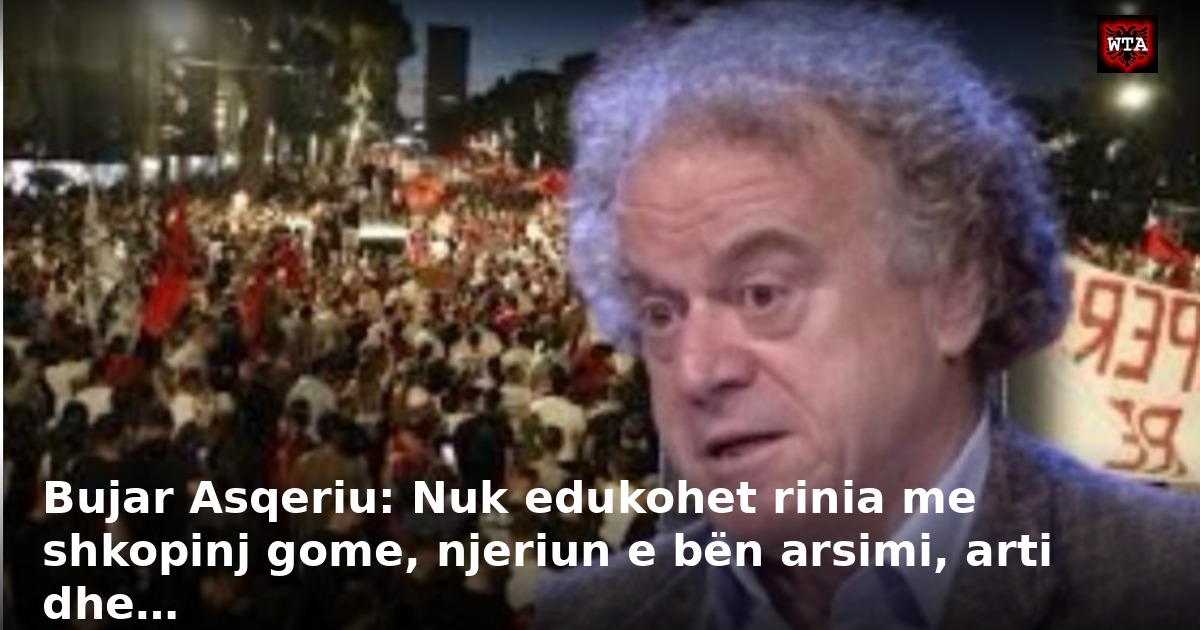 Bujar Asqeriu: Nuk edukohet rinia me shkopinj gome, njeriun e bën arsimi, arti dhe…