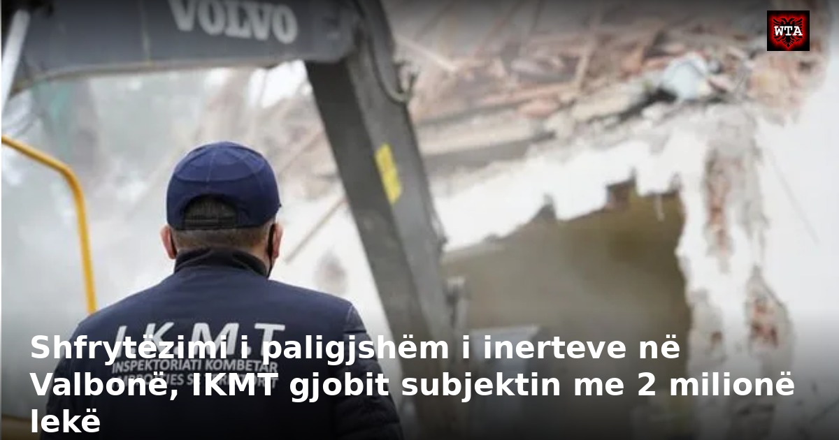 Shfrytëzimi i paligjshëm i inerteve në Valbonë, IKMT gjobit subjektin me 2 milionë lekë