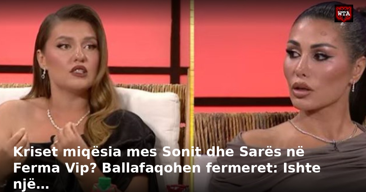 Kriset miqësia mes Sonit dhe Sarës në Ferma Vip? Ballafaqohen fermeret: Ishte një…