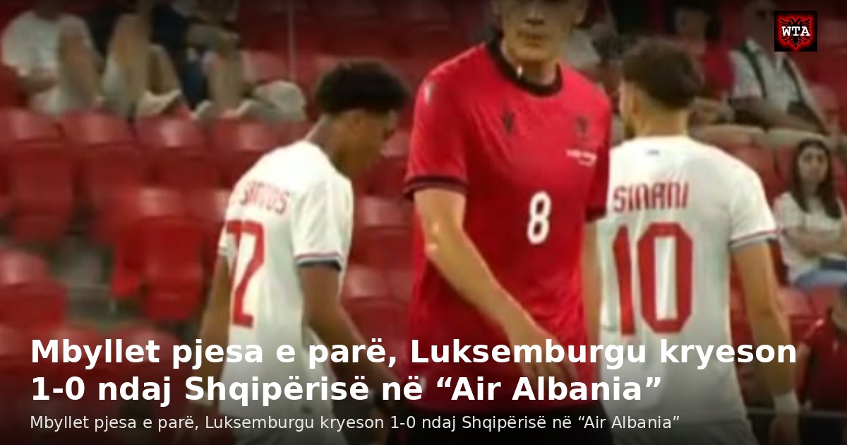 Mbyllet pjesa e parë, Luksemburgu kryeson 1-0 ndaj Shqipërisë në “Air Albania”