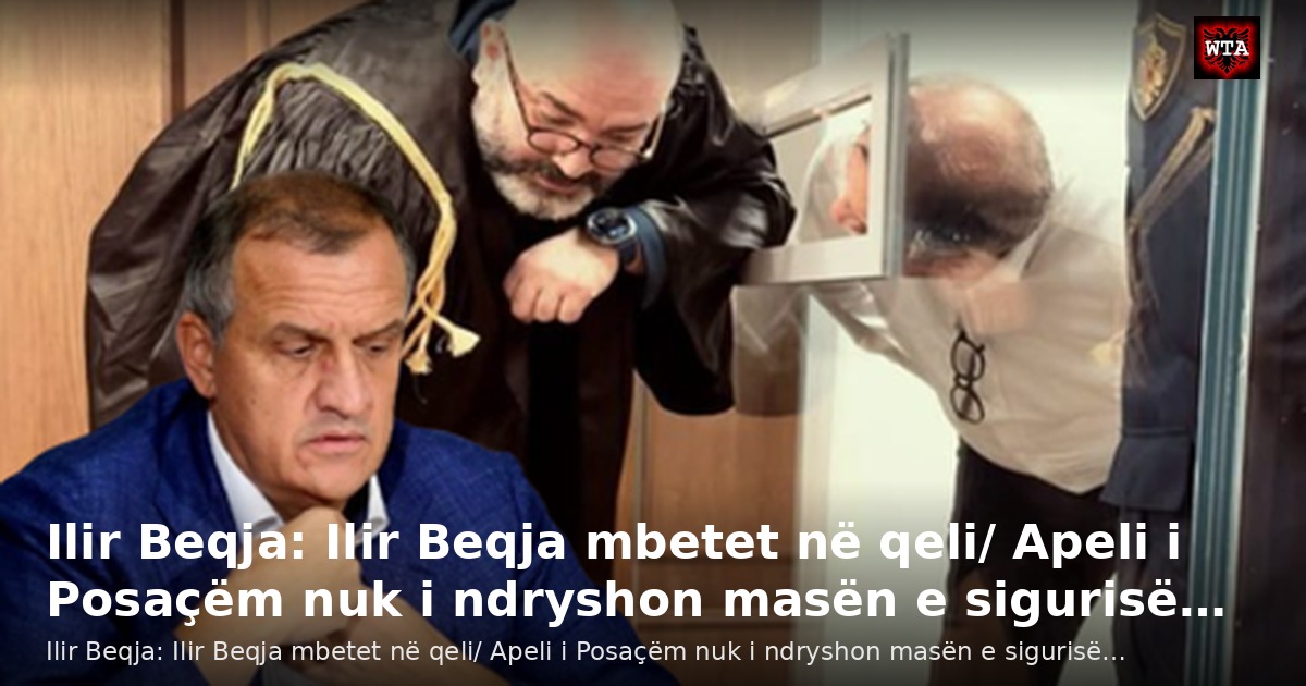 Ilir Beqja: Ilir Beqja mbetet në qeli/ Apeli i Posaçëm nuk i ndryshon masën e sigurisë…