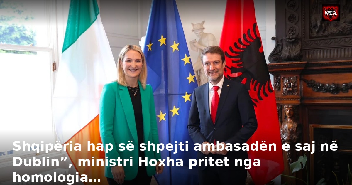 Shqipëria hap së shpejti ambasadën e saj në Dublin”, ministri Hoxha pritet nga homologia…