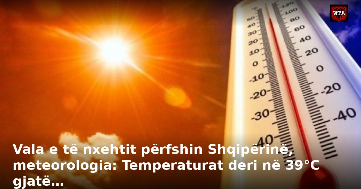 Vala e të nxehtit përfshin Shqipërinë, meteorologia: Temperaturat deri në 39°C gjatë…