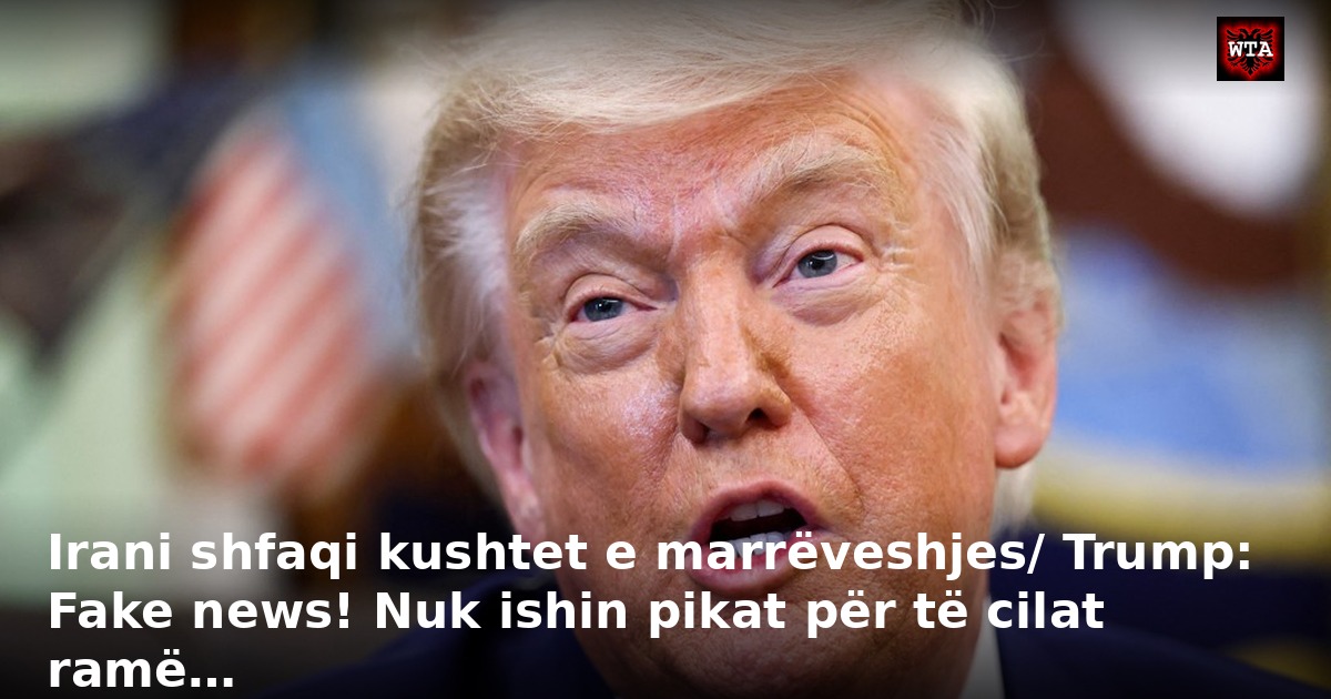 Irani shfaqi kushtet e marrëveshjes/ Trump: Fake news! Nuk ishin pikat për të cilat ramë…