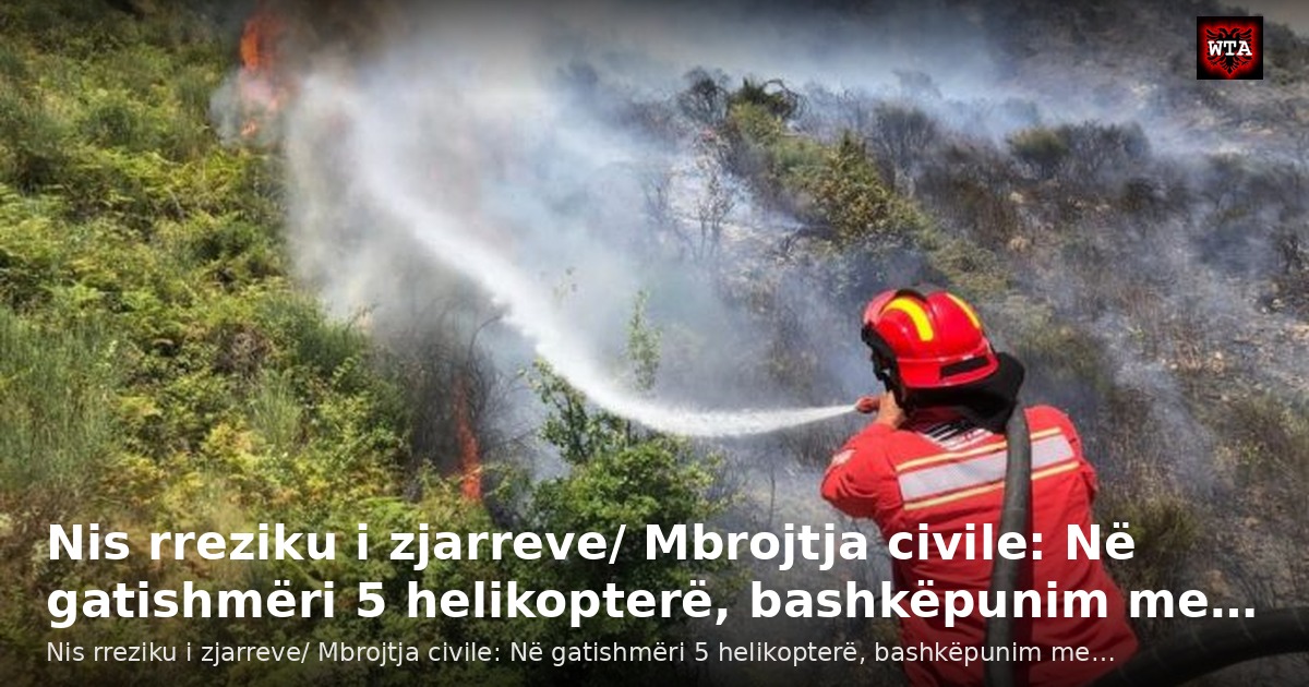 Nis rreziku i zjarreve/ Mbrojtja civile: Në gatishmëri 5 helikopterë, bashkëpunim me…