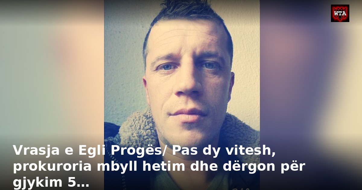 Vrasja e Egli Progës/ Pas dy vitesh, prokuroria mbyll hetim dhe dërgon për gjykim 5…