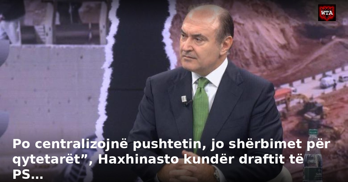 Po centralizojnë pushtetin, jo shërbimet për qytetarët”, Haxhinasto kundër draftit të PS…