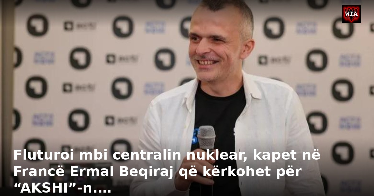 Fluturoi mbi centralin nuklear, kapet në Francë Ermal Beqiraj që kërkohet për “AKSHI”-n.…