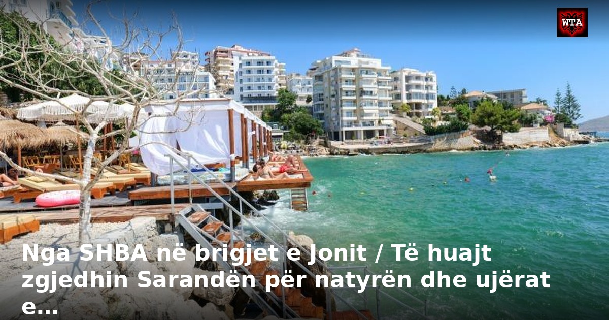 Nga SHBA në brigjet e Jonit / Të huajt zgjedhin Sarandën për natyrën dhe ujërat e…
