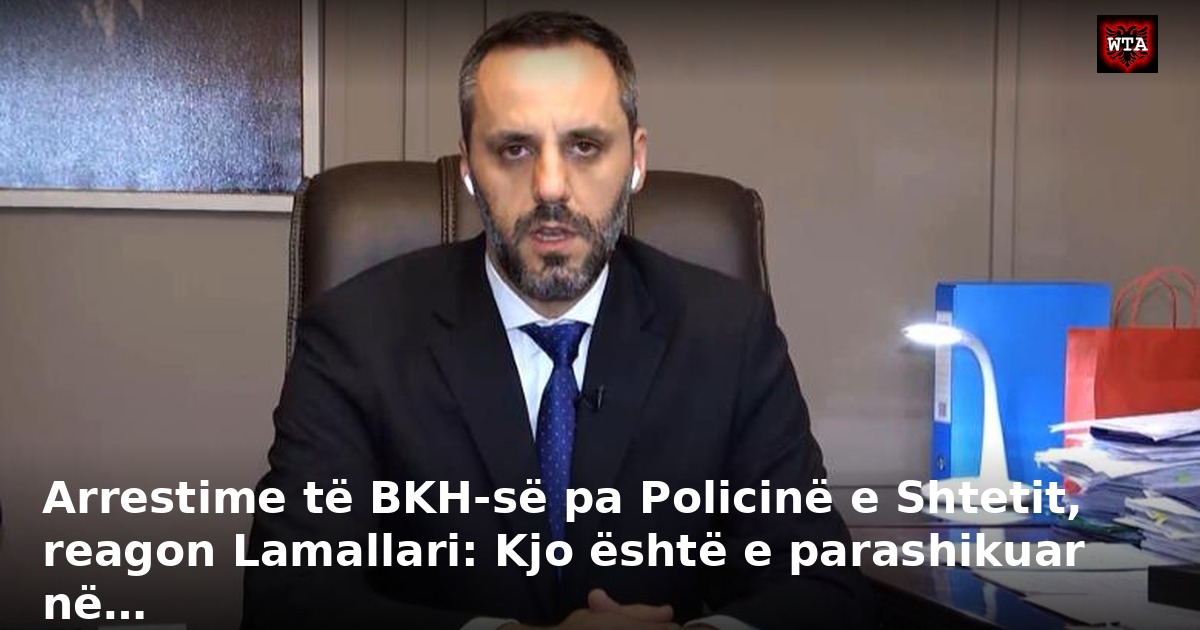Arrestime të BKH-së pa Policinë e Shtetit, reagon Lamallari: Kjo është e parashikuar në…