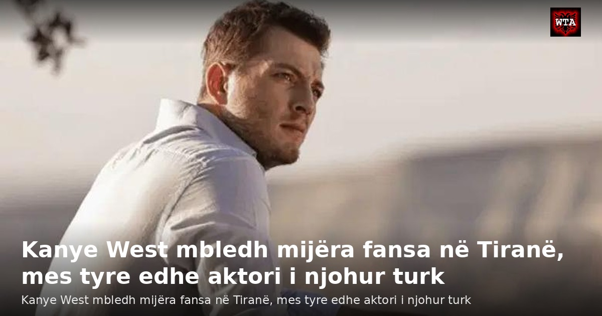 Kanye West mbledh mijëra fansa në Tiranë, mes tyre edhe aktori i njohur turk