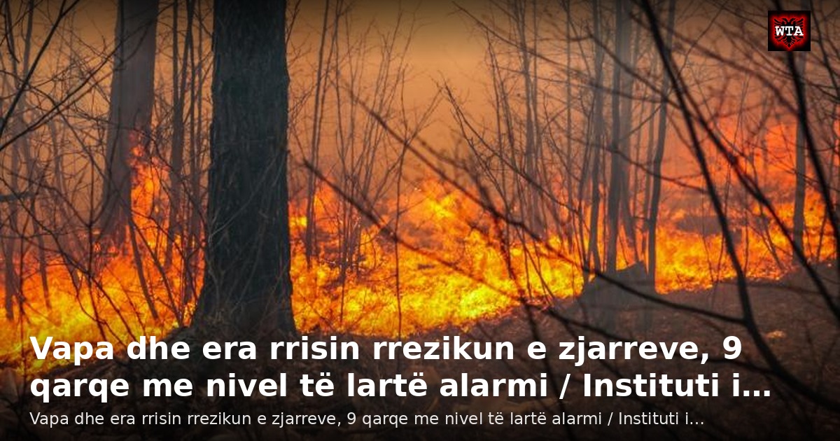 Vapa dhe era rrisin rrezikun e zjarreve, 9 qarqe me nivel të lartë alarmi / Instituti i…