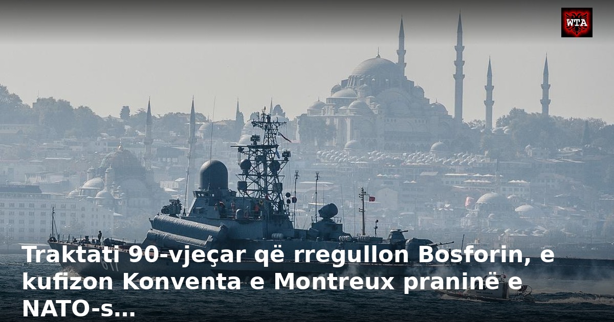 Traktati 90-vjeçar që rregullon Bosforin, e kufizon Konventa e Montreux praninë e NATO-s…