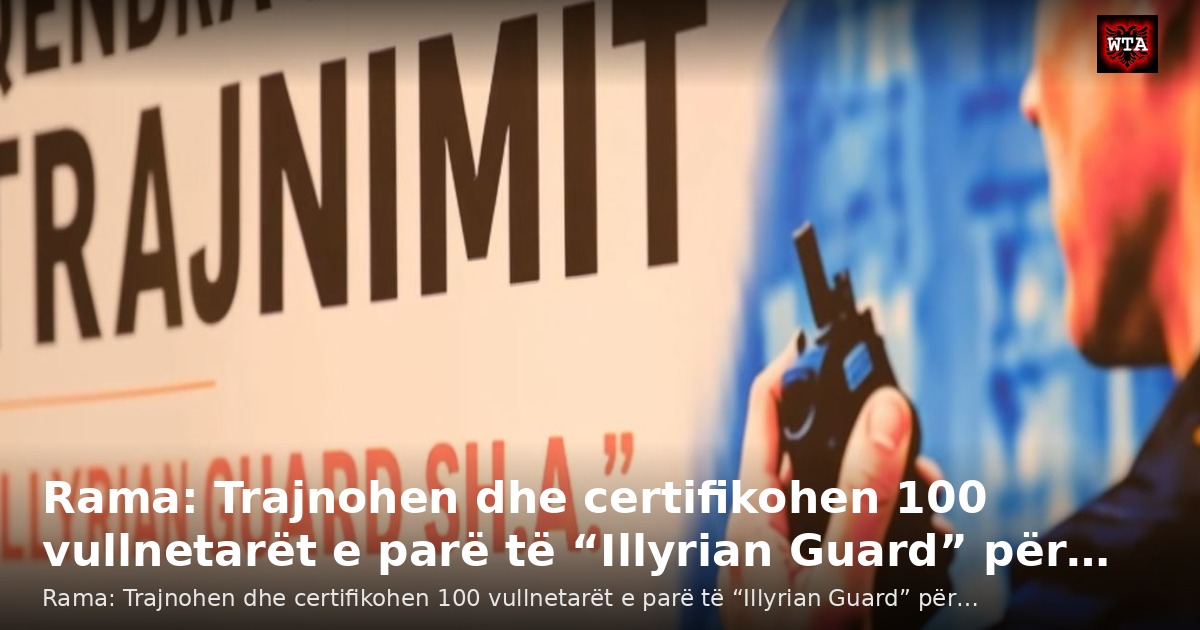 Rama: Trajnohen dhe certifikohen 100 vullnetarët e parë të “Illyrian Guard” për…