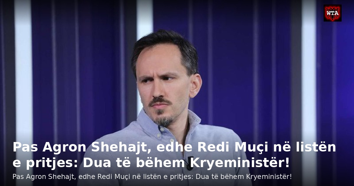 Pas Agron Shehajt, edhe Redi Muçi në listën e pritjes: Dua të bëhem Kryeministër!