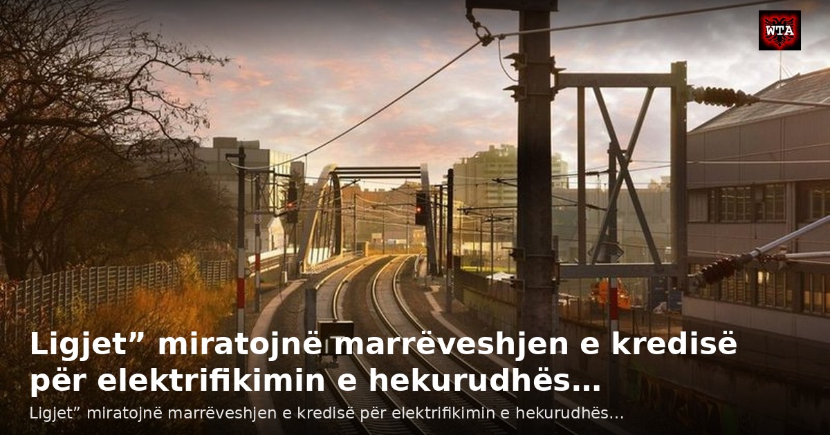 Ligjet” miratojnë marrëveshjen e kredisë për elektrifikimin e hekurudhës…