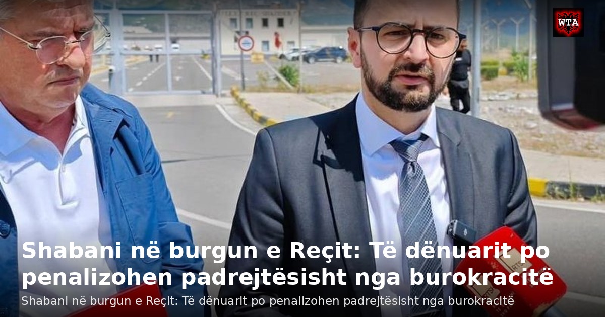 Shabani në burgun e Reçit: Të dënuarit po penalizohen padrejtësisht nga burokracitë