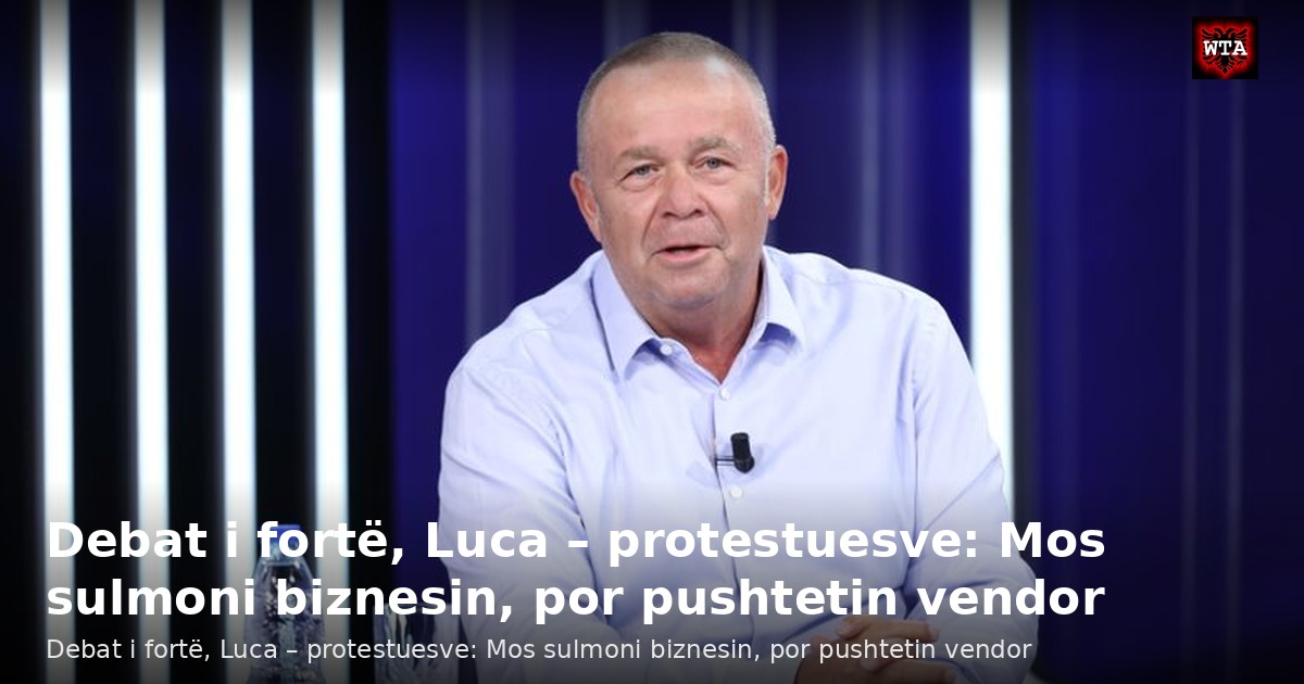 Debat i fortë, Luca – protestuesve: Mos sulmoni biznesin, por pushtetin vendor