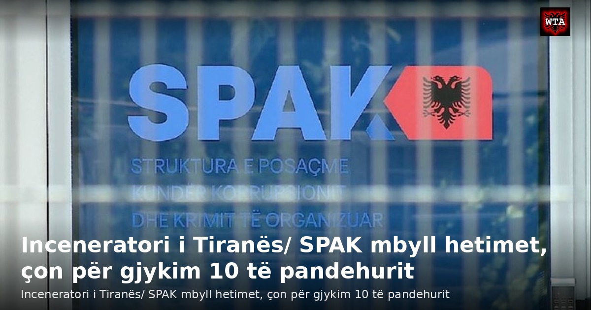 Inceneratori i Tiranës/ SPAK mbyll hetimet, çon për gjykim 10 të pandehurit