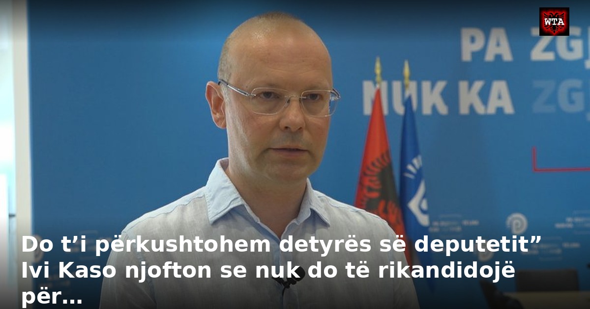 Do t’i përkushtohem detyrës së deputetit” Ivi Kaso njofton se nuk do të rikandidojë për…