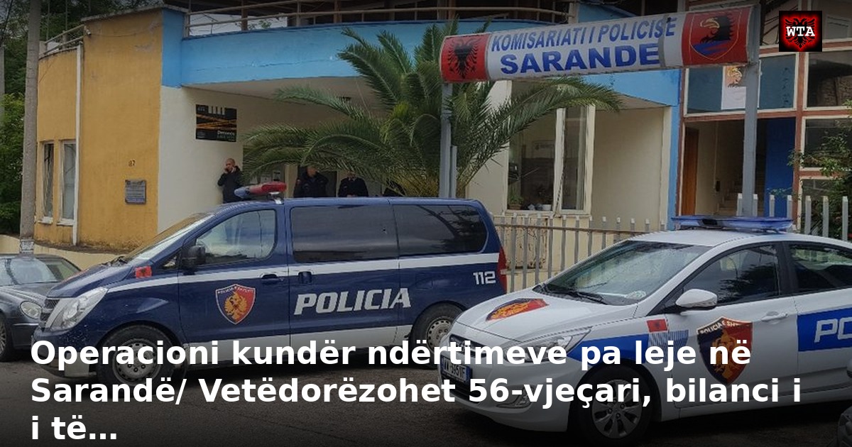 Operacioni kundër ndërtimeve pa leje në Sarandë/ Vetëdorëzohet 56-vjeçari, bilanci i i të…
