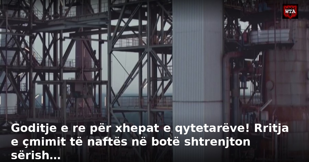 Goditje e re për xhepat e qytetarëve! Rritja e çmimit të naftës në botë shtrenjton sërish…