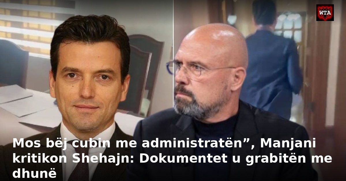 Mos bëj cubin me administratën”, Manjani kritikon Shehajn: Dokumentet u grabitën me dhunë