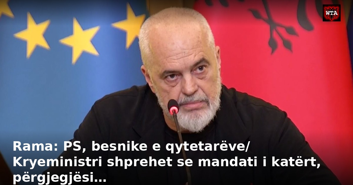 Rama: PS, besnike e qytetarëve/ Kryeministri shprehet se mandati i katërt, përgjegjësi…
