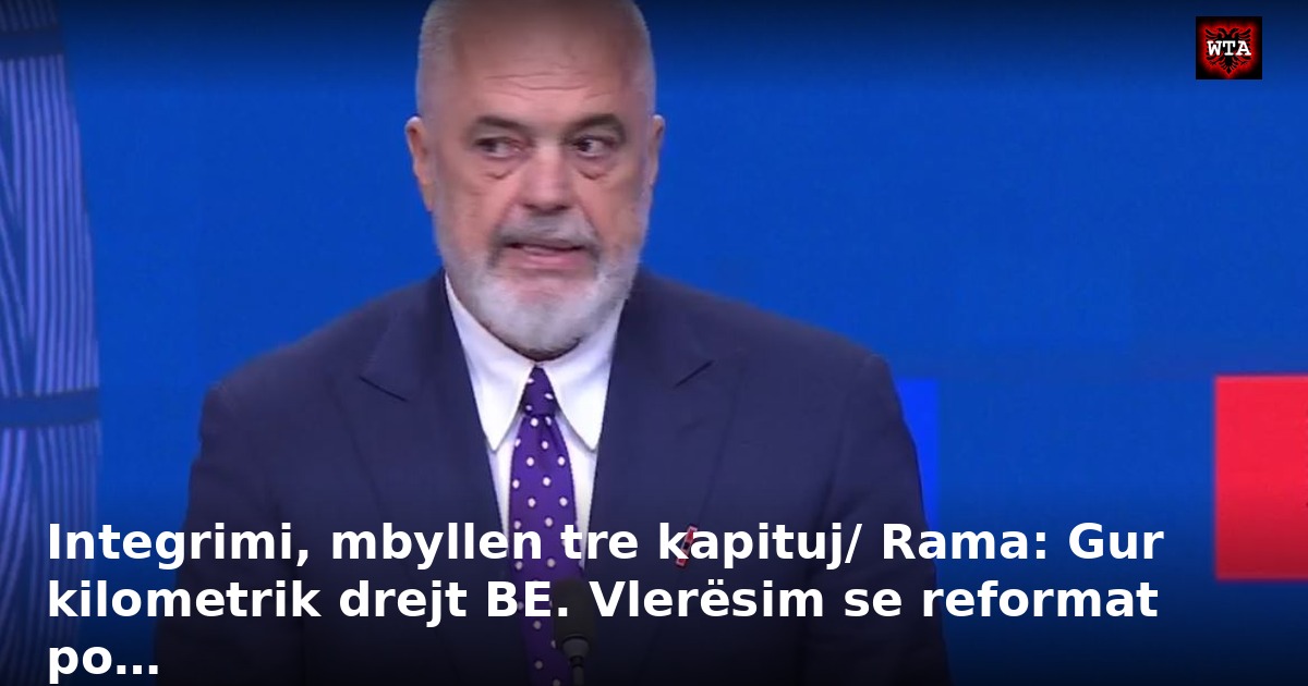 Integrimi, mbyllen tre kapituj/ Rama: Gur kilometrik drejt BE. Vlerësim se reformat po…