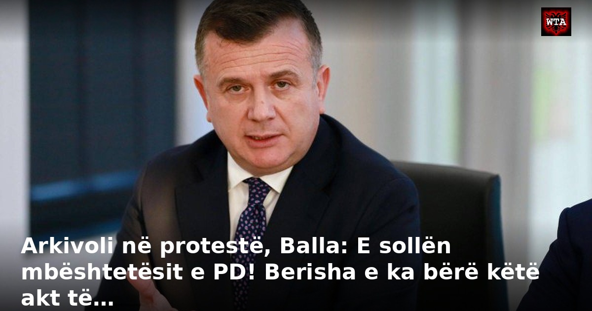 Arkivoli në protestë, Balla: E sollën mbështetësit e PD! Berisha e ka bërë këtë akt të…